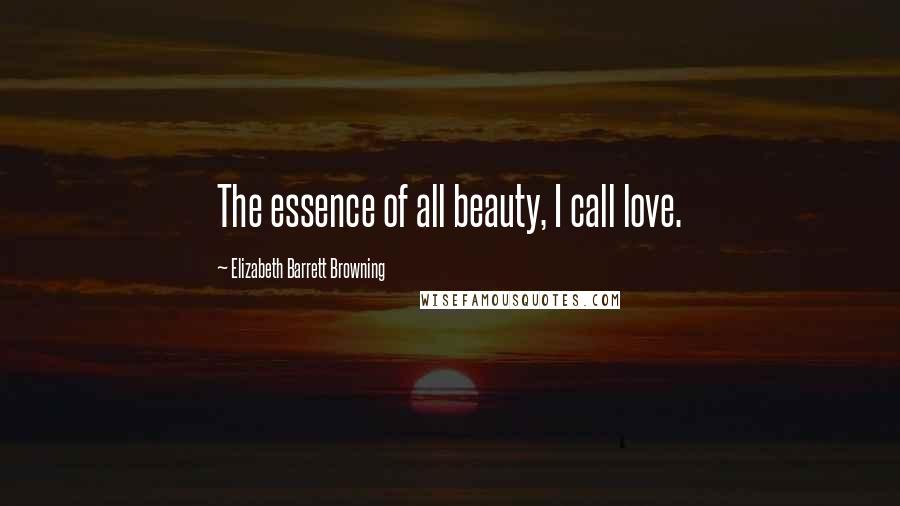 Elizabeth Barrett Browning Quotes: The essence of all beauty, I call love.