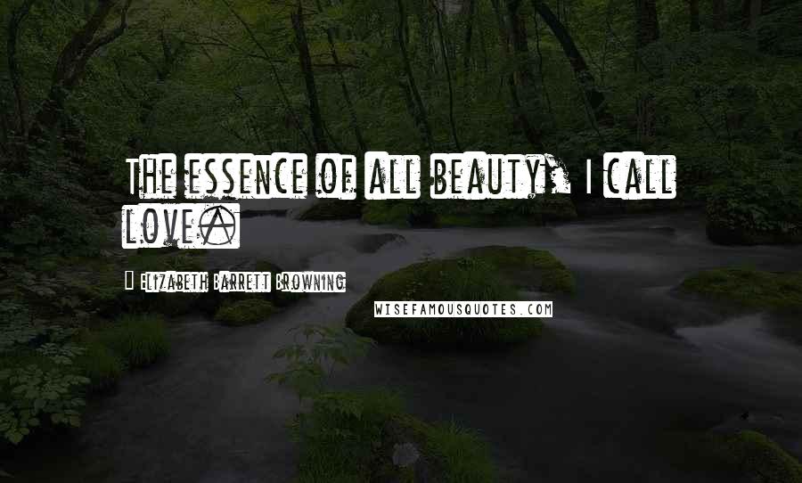 Elizabeth Barrett Browning Quotes: The essence of all beauty, I call love.