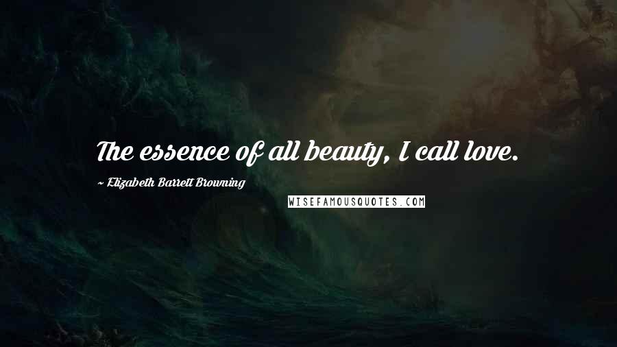 Elizabeth Barrett Browning Quotes: The essence of all beauty, I call love.