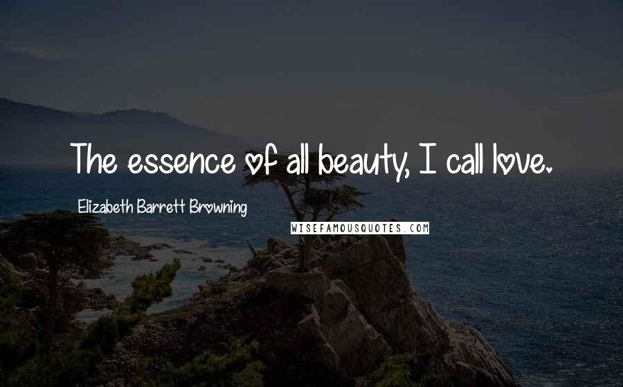 Elizabeth Barrett Browning Quotes: The essence of all beauty, I call love.