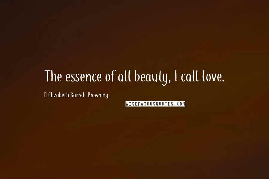 Elizabeth Barrett Browning Quotes: The essence of all beauty, I call love.