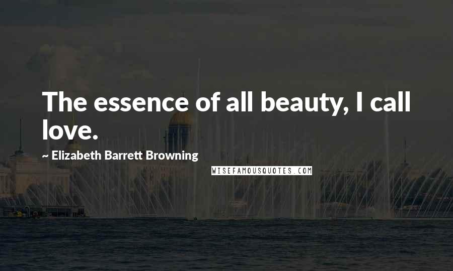 Elizabeth Barrett Browning Quotes: The essence of all beauty, I call love.