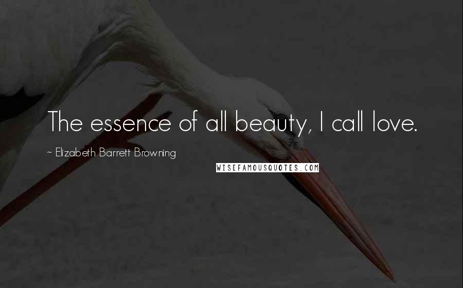 Elizabeth Barrett Browning Quotes: The essence of all beauty, I call love.