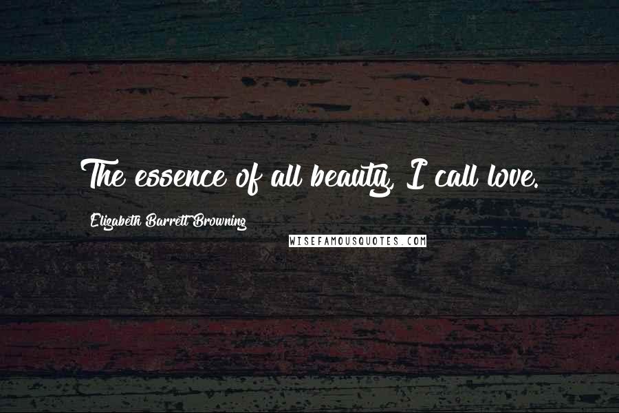 Elizabeth Barrett Browning Quotes: The essence of all beauty, I call love.