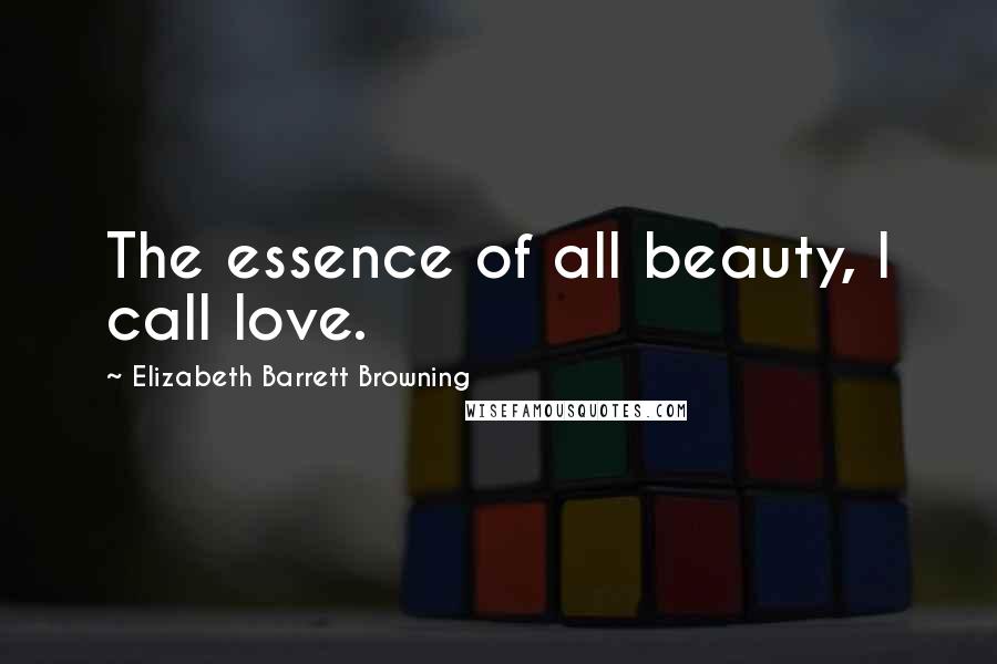 Elizabeth Barrett Browning Quotes: The essence of all beauty, I call love.