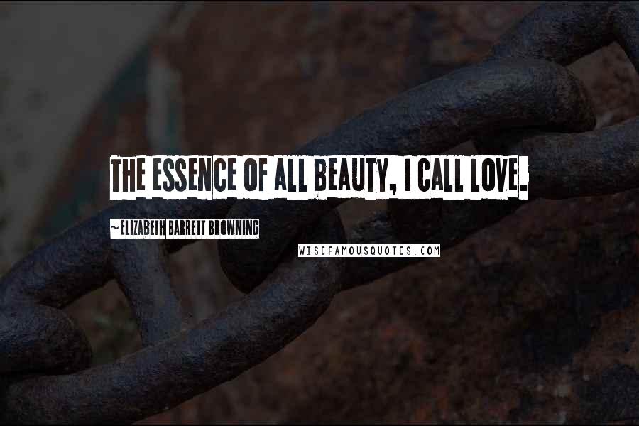 Elizabeth Barrett Browning Quotes: The essence of all beauty, I call love.