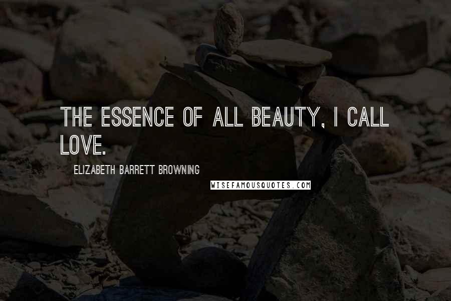 Elizabeth Barrett Browning Quotes: The essence of all beauty, I call love.