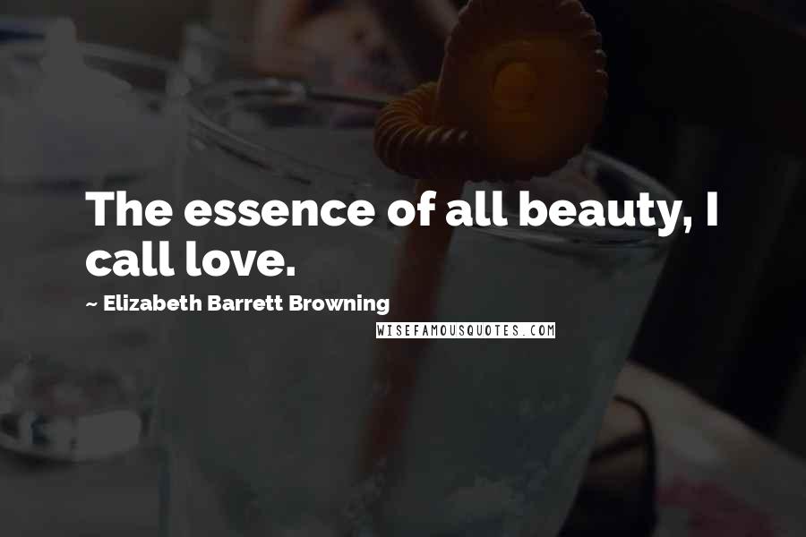 Elizabeth Barrett Browning Quotes: The essence of all beauty, I call love.