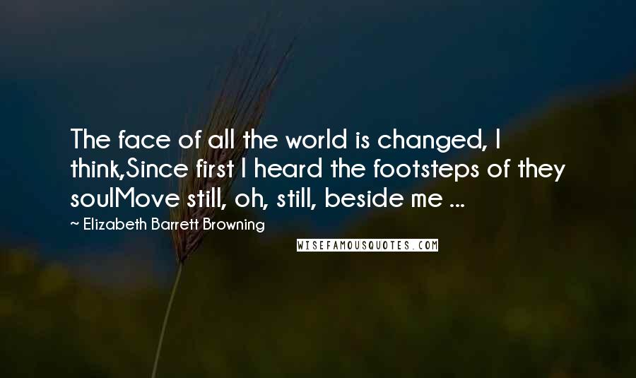 Elizabeth Barrett Browning Quotes: The face of all the world is changed, I think,Since first I heard the footsteps of they soulMove still, oh, still, beside me ...
