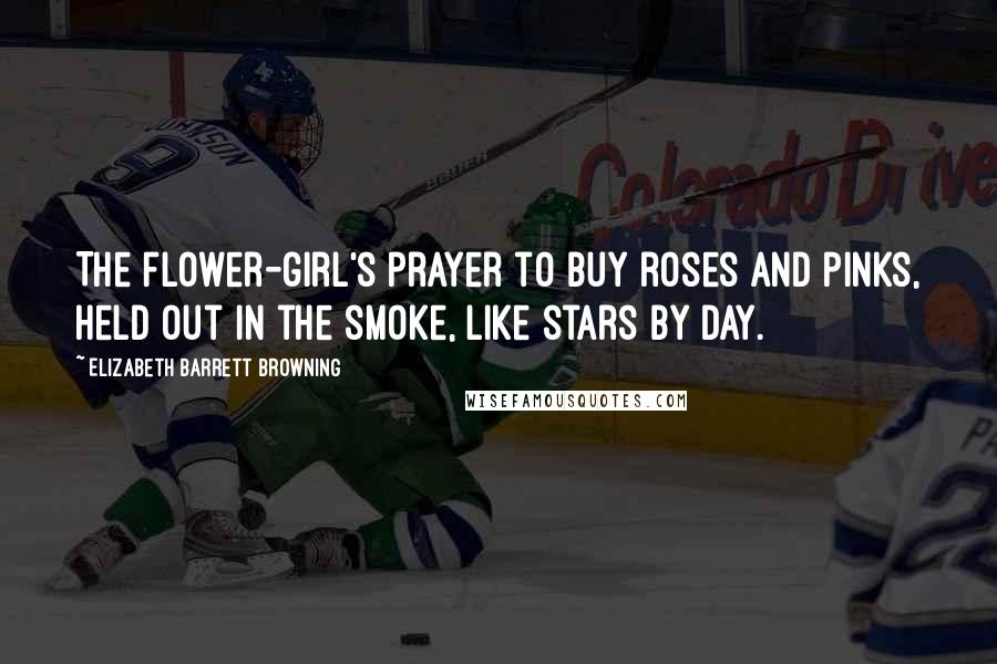 Elizabeth Barrett Browning Quotes: The flower-girl's prayer to buy roses and pinks, held out in the smoke, like stars by day.