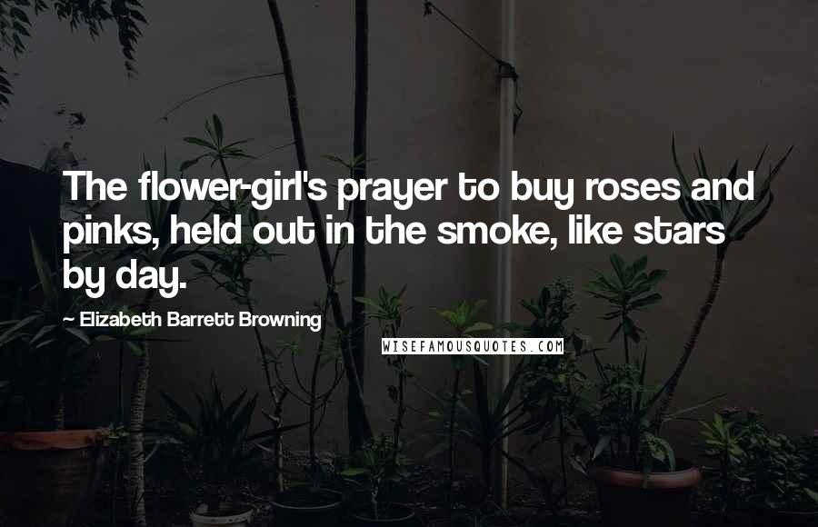Elizabeth Barrett Browning Quotes: The flower-girl's prayer to buy roses and pinks, held out in the smoke, like stars by day.