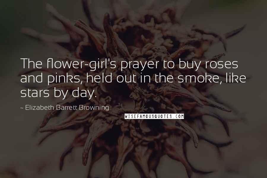 Elizabeth Barrett Browning Quotes: The flower-girl's prayer to buy roses and pinks, held out in the smoke, like stars by day.