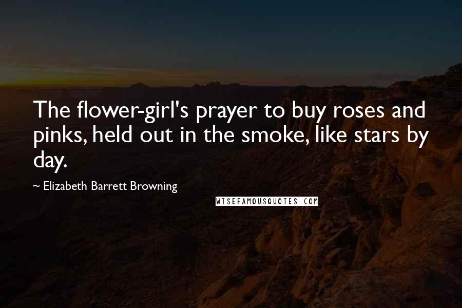 Elizabeth Barrett Browning Quotes: The flower-girl's prayer to buy roses and pinks, held out in the smoke, like stars by day.