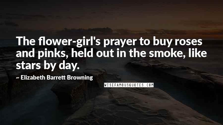 Elizabeth Barrett Browning Quotes: The flower-girl's prayer to buy roses and pinks, held out in the smoke, like stars by day.