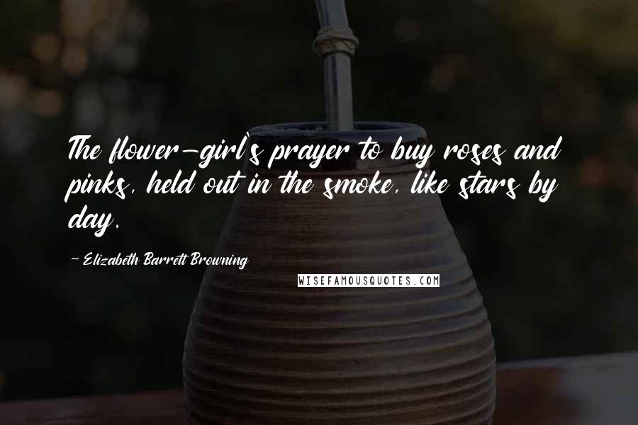 Elizabeth Barrett Browning Quotes: The flower-girl's prayer to buy roses and pinks, held out in the smoke, like stars by day.
