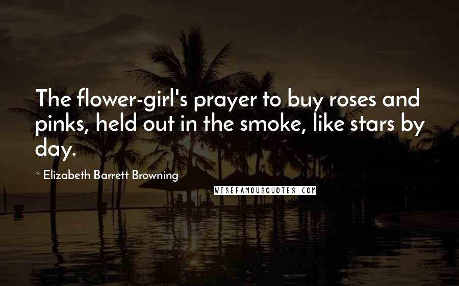 Elizabeth Barrett Browning Quotes: The flower-girl's prayer to buy roses and pinks, held out in the smoke, like stars by day.