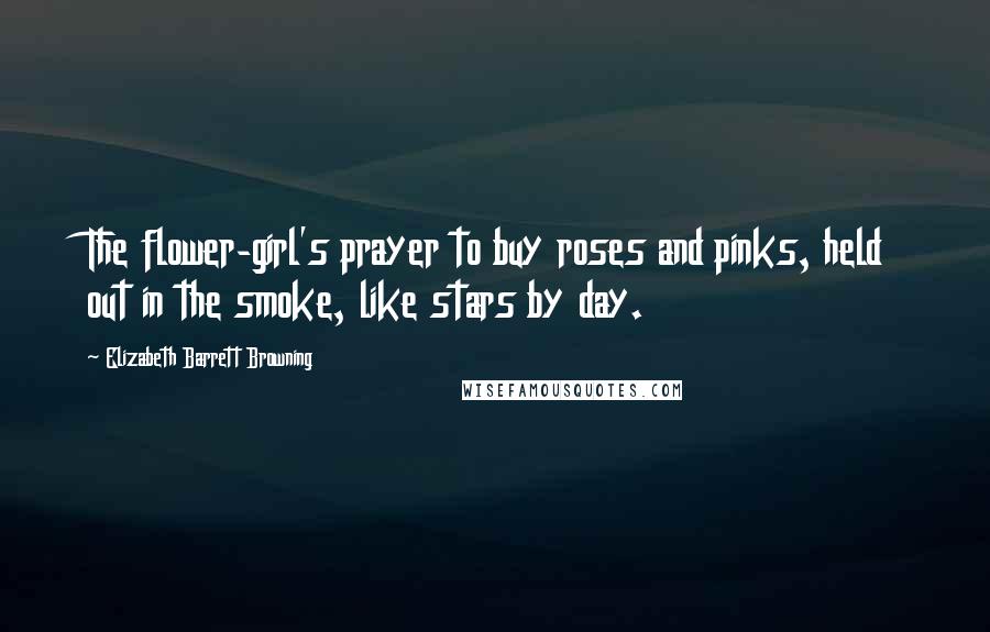 Elizabeth Barrett Browning Quotes: The flower-girl's prayer to buy roses and pinks, held out in the smoke, like stars by day.