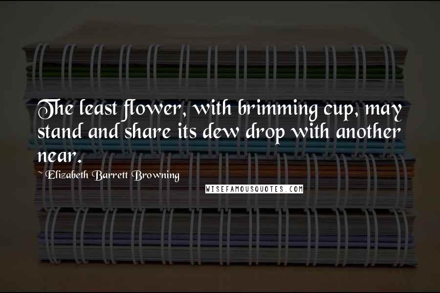 Elizabeth Barrett Browning Quotes: The least flower, with brimming cup, may stand and share its dew drop with another near.