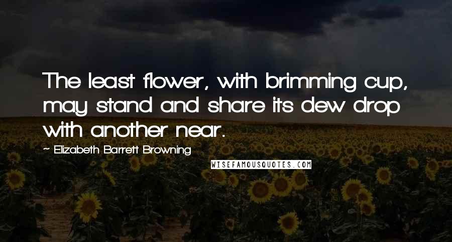 Elizabeth Barrett Browning Quotes: The least flower, with brimming cup, may stand and share its dew drop with another near.