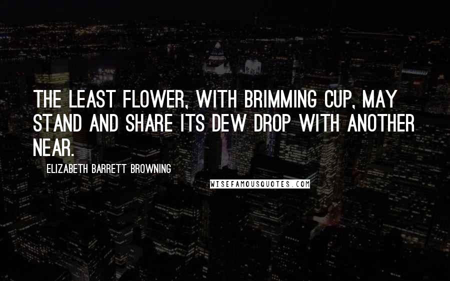 Elizabeth Barrett Browning Quotes: The least flower, with brimming cup, may stand and share its dew drop with another near.
