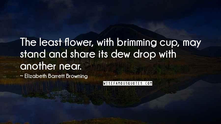Elizabeth Barrett Browning Quotes: The least flower, with brimming cup, may stand and share its dew drop with another near.