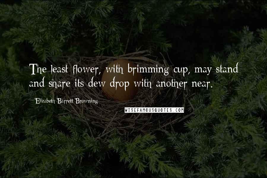 Elizabeth Barrett Browning Quotes: The least flower, with brimming cup, may stand and share its dew drop with another near.