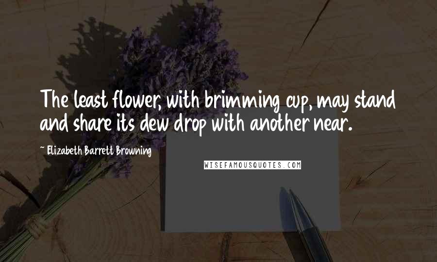 Elizabeth Barrett Browning Quotes: The least flower, with brimming cup, may stand and share its dew drop with another near.