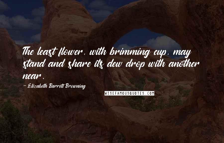 Elizabeth Barrett Browning Quotes: The least flower, with brimming cup, may stand and share its dew drop with another near.