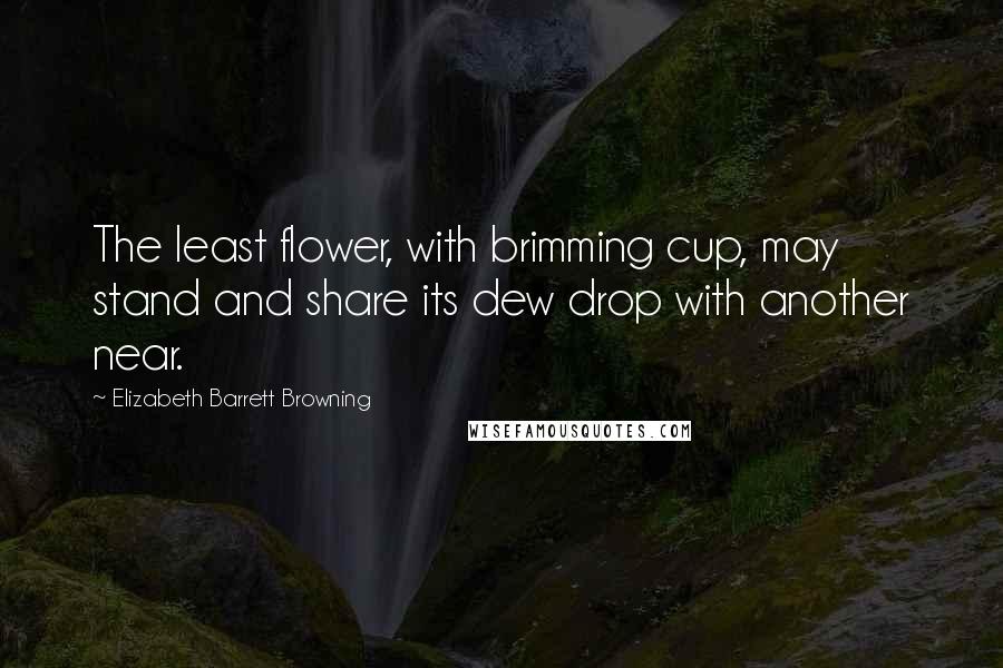 Elizabeth Barrett Browning Quotes: The least flower, with brimming cup, may stand and share its dew drop with another near.