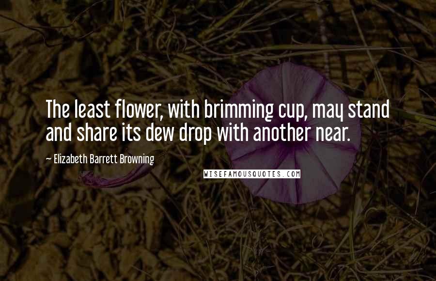 Elizabeth Barrett Browning Quotes: The least flower, with brimming cup, may stand and share its dew drop with another near.