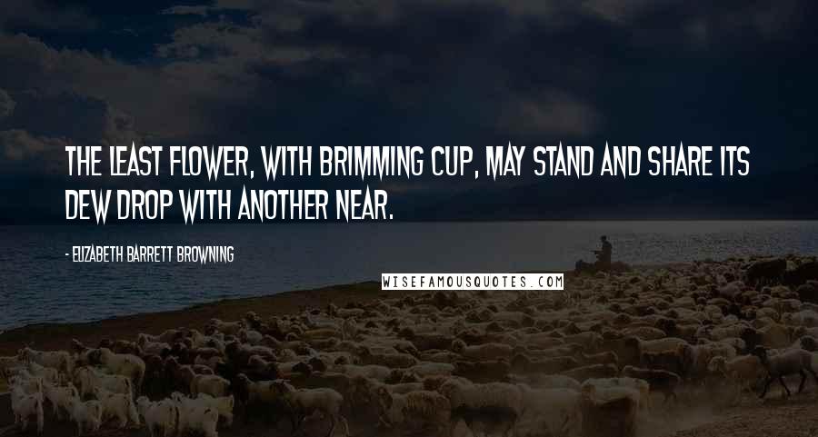Elizabeth Barrett Browning Quotes: The least flower, with brimming cup, may stand and share its dew drop with another near.