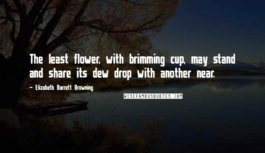 Elizabeth Barrett Browning Quotes: The least flower, with brimming cup, may stand and share its dew drop with another near.