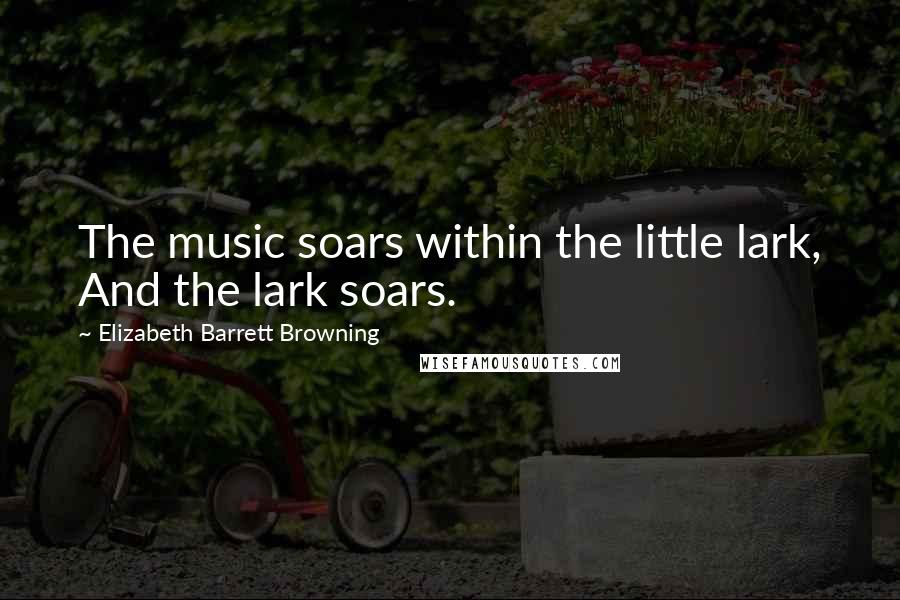 Elizabeth Barrett Browning Quotes: The music soars within the little lark, And the lark soars.