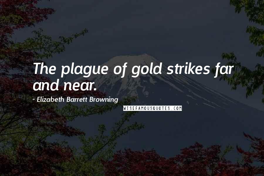 Elizabeth Barrett Browning Quotes: The plague of gold strikes far and near.