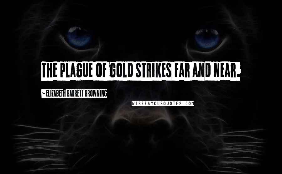 Elizabeth Barrett Browning Quotes: The plague of gold strikes far and near.