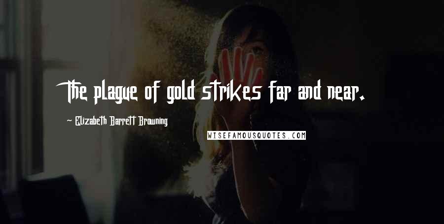 Elizabeth Barrett Browning Quotes: The plague of gold strikes far and near.