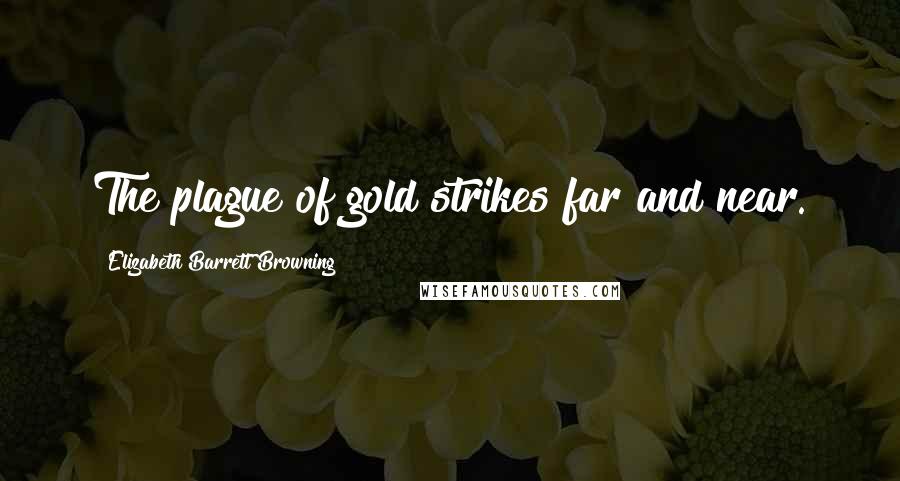 Elizabeth Barrett Browning Quotes: The plague of gold strikes far and near.