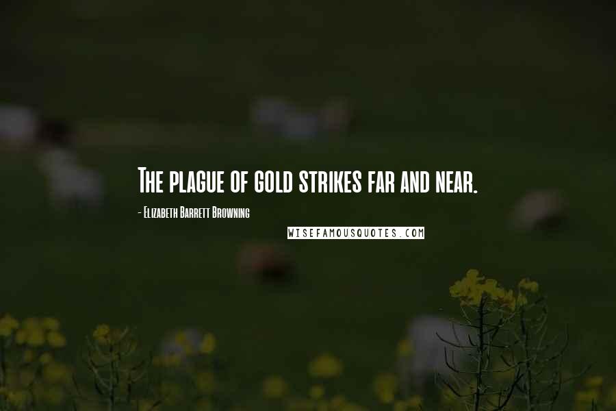 Elizabeth Barrett Browning Quotes: The plague of gold strikes far and near.