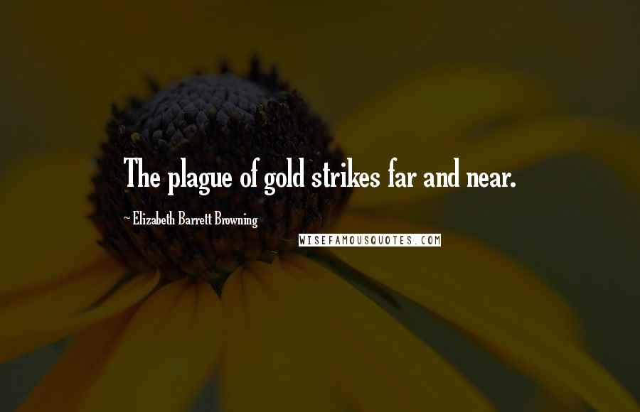 Elizabeth Barrett Browning Quotes: The plague of gold strikes far and near.