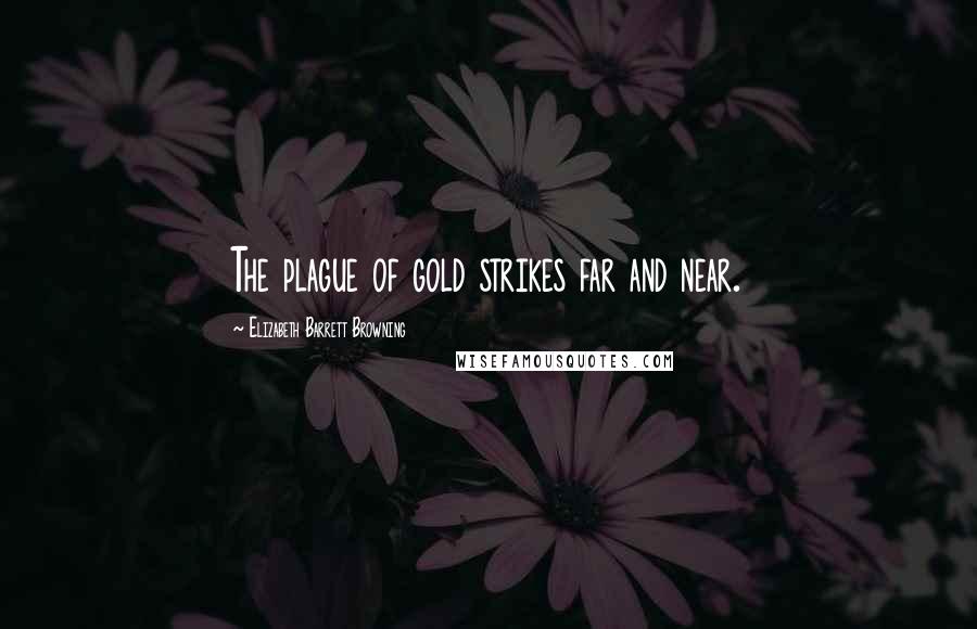 Elizabeth Barrett Browning Quotes: The plague of gold strikes far and near.