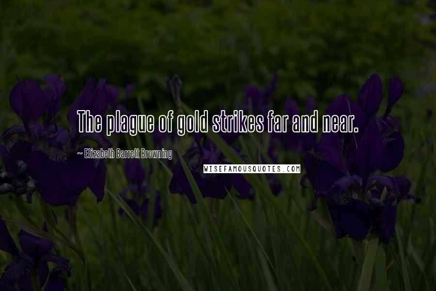 Elizabeth Barrett Browning Quotes: The plague of gold strikes far and near.