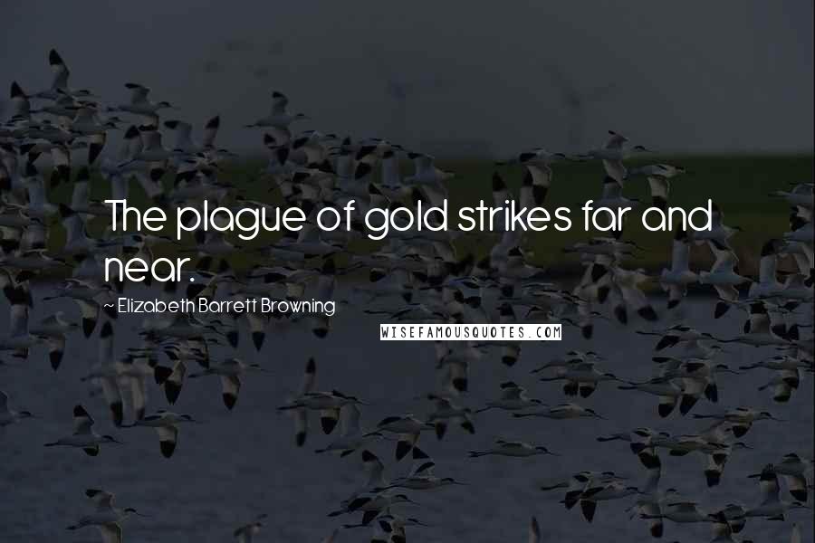 Elizabeth Barrett Browning Quotes: The plague of gold strikes far and near.