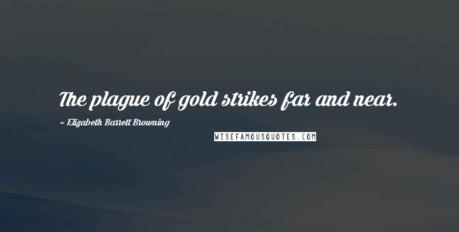 Elizabeth Barrett Browning Quotes: The plague of gold strikes far and near.