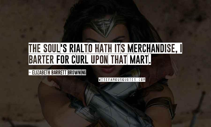 Elizabeth Barrett Browning Quotes: The soul's Rialto hath its merchandise, I barter for curl upon that mart.