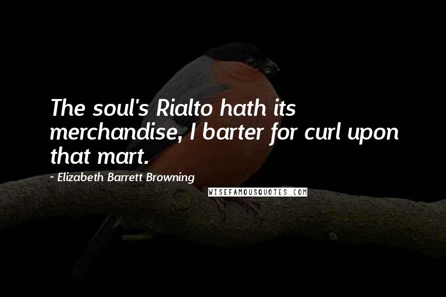 Elizabeth Barrett Browning Quotes: The soul's Rialto hath its merchandise, I barter for curl upon that mart.