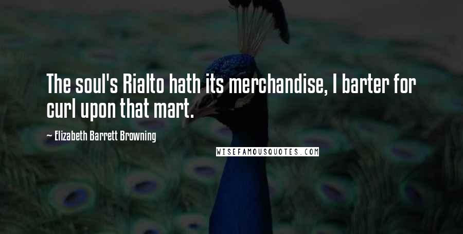 Elizabeth Barrett Browning Quotes: The soul's Rialto hath its merchandise, I barter for curl upon that mart.