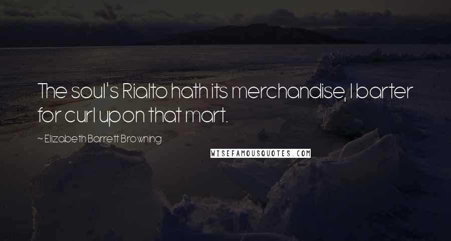 Elizabeth Barrett Browning Quotes: The soul's Rialto hath its merchandise, I barter for curl upon that mart.