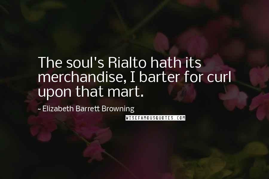Elizabeth Barrett Browning Quotes: The soul's Rialto hath its merchandise, I barter for curl upon that mart.