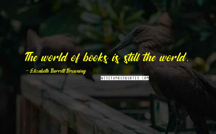 Elizabeth Barrett Browning Quotes: The world of books is still the world.