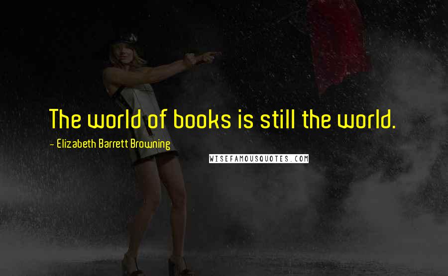 Elizabeth Barrett Browning Quotes: The world of books is still the world.